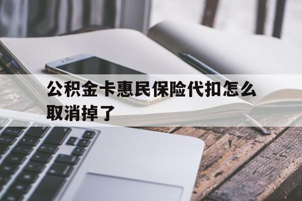 最新公积金卡惠民保险代扣怎么取消掉了方法分析(最方便真实的武义县公积金卡惠民保险代扣怎么取消掉了呢方法)