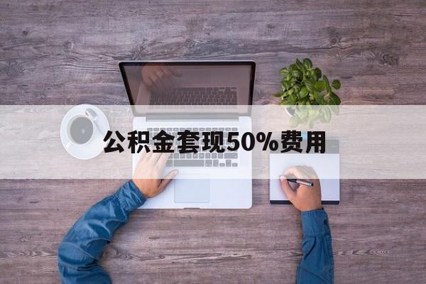 最新公积金套现50%费用方法分析(最方便真实的武义县公积金套现需要什么手续方法)