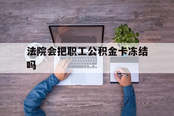 最新法院会把职工公积金卡冻结吗方法分析(最方便真实的武义县法院会执行住房公积金余额吗方法)