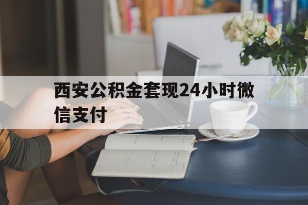 最新西安公积金套现24小时微信支付方法分析(最方便真实的武义县西安公积金套现24小时微信支付有影响吗方法)
