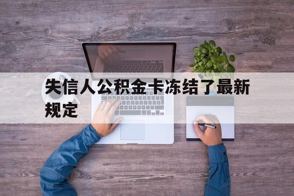 最新失信人公积金卡冻结了最新规定方法分析(最方便真实的武义县失信被执行人的住房公积金会执行吗?方法)