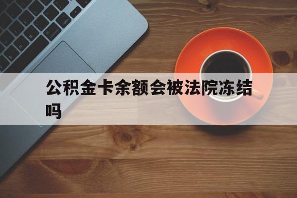最新公积金卡余额会被法院冻结吗方法分析(最方便真实的武义县住房公积金卡被冻结,钱能入帐户吗方法)
