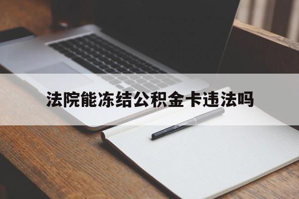 最新法院能冻结公积金卡违法吗方法分析(最方便真实的武义县法院可以冻结住房公积金的钱吗方法)
