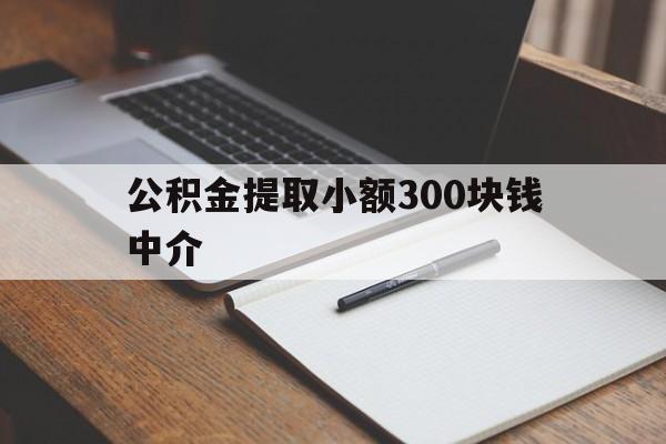 最新公积金提取小额300块钱中介方法分析(最方便真实的武义县公积金提取中介收多少方法)
