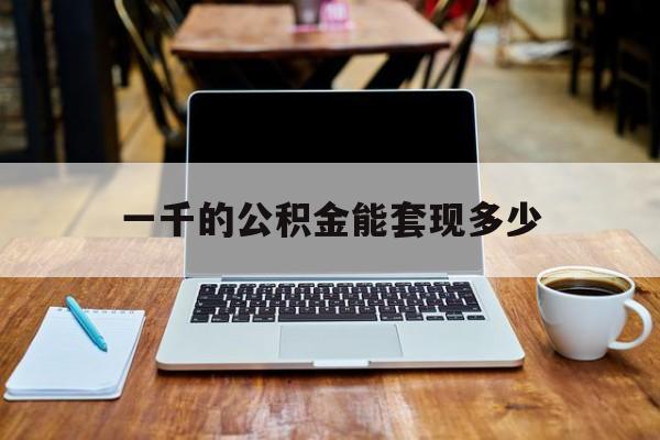 最新一千的公积金能套现多少方法分析(最方便真实的武义县一千的公积金能套现多少利息方法)