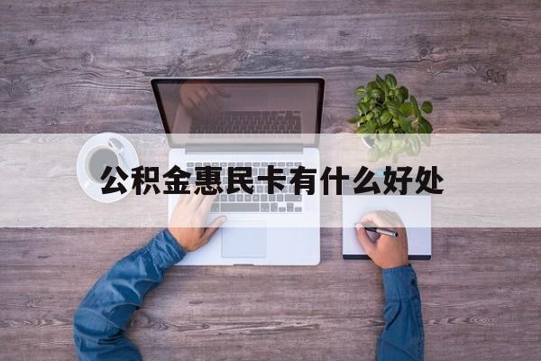 最新公积金惠民卡有什么好处方法分析(最方便真实的武义县公积金惠民卡有什么好处和用途方法)