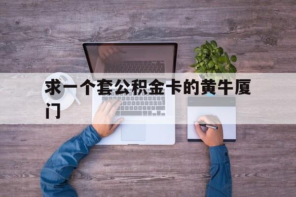 最新求一个套公积金卡的黄牛厦门方法分析(最方便真实的武义县厦门公积金哪里领取方法)