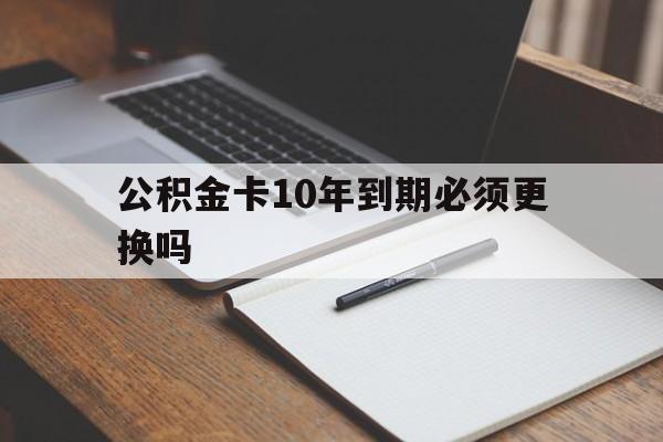 最新公积金卡10年到期必须更换吗方法分析(最方便真实的武义县公积金卡太久没用需要激活吗方法)