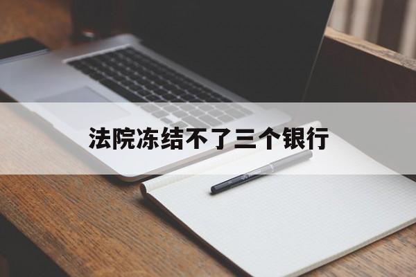 最新法院冻结不了三个银行方法分析(最方便真实的武义县法院冻结不了三个银行是怎么回事?方法)