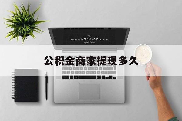最新公积金商家提现多久方法分析(最方便真实的武义县公积金一般提现多久到账方法)