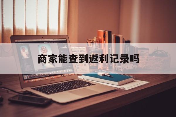 最新商家能查到返利记录吗方法分析(最方便真实的武义县店家知道用没用返利软件吗方法)