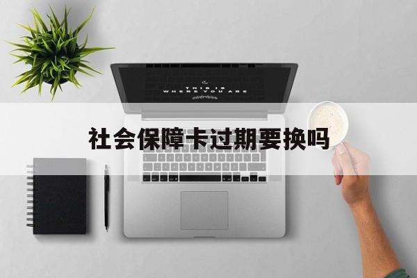 最新社会保障卡过期要换吗方法分析(最方便真实的武义县社会保障卡到期后还能用吗方法)