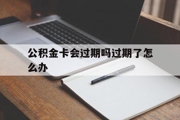最新公积金卡会过期吗过期了怎么办方法分析(最方便真实的武义县公积金卡过期了钱还打得上来不?方法)
