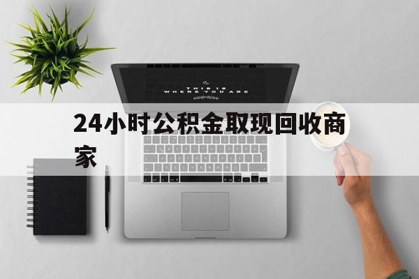 最新24小时公积金取现回收商家方法分析(最方便真实的武义县公积金取现需要多少手续费方法)