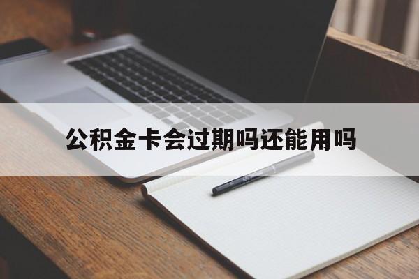 最新公积金卡会过期吗还能用吗方法分析(最方便真实的武义县公积金卡有效期到后需要换卡吗?方法)