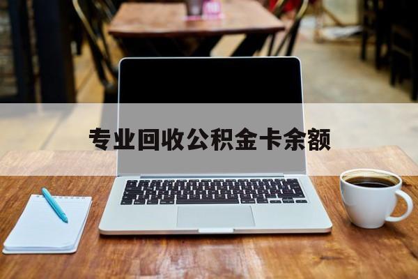 最新专业回收公积金卡余额方法分析(最方便真实的武义县公积金回收本金是什么意思?方法)