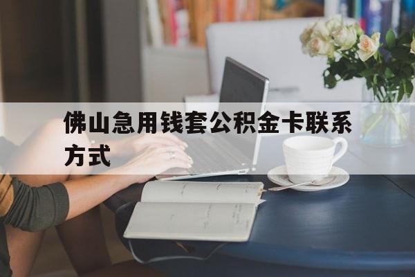 最新佛山急用钱套公积金卡联系方式方法分析(最方便真实的武义县佛山住房公积金怎么取出来方法)
