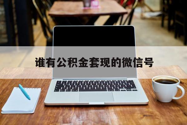最新谁有公积金套现的微信号方法分析(最方便真实的武义县我有一笔公积金,请问有什么办法套现?方法)