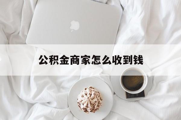 最新公积金商家怎么收到钱方法分析(最方便真实的武义县公积金商家怎么收到钱呢方法)