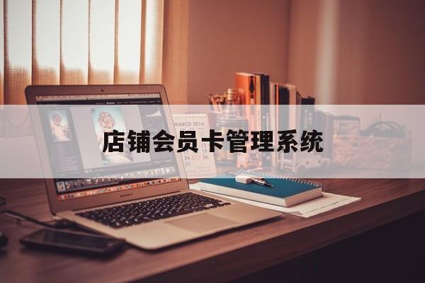 最新店铺会员卡管理系统方法分析(最方便真实的武义县店铺会员卡管理系统app方法)