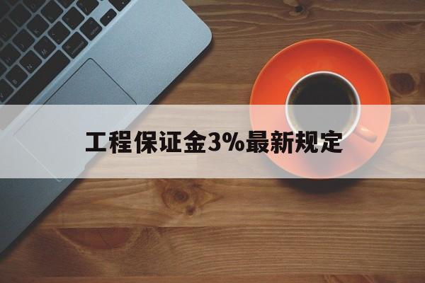 最新工程保证金3%最新规定方法分析(最方便真实的武义县工程保证金一般按什么比例交方法)