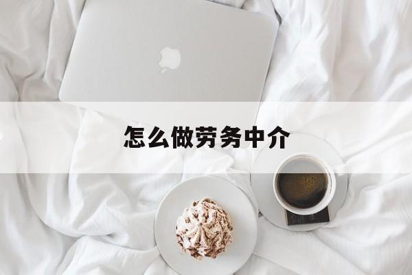 最新怎么做劳务中介方法分析(最方便真实的武义县一个新手怎么做劳务中介方法)