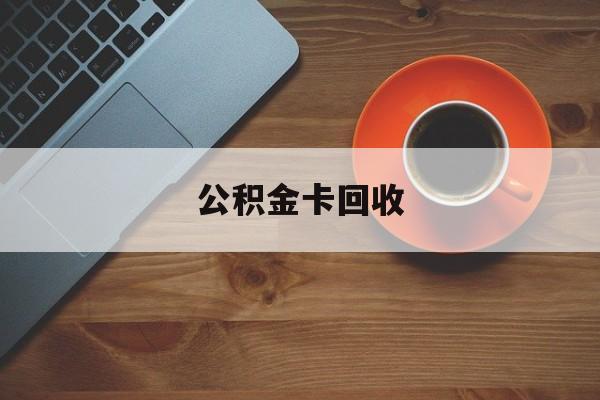 最新公积金卡回收方法分析(最方便真实的武义县旧的公积金卡怎么换新的方法)