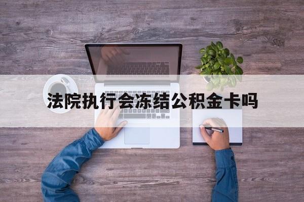 最新法院执行会冻结公积金卡吗方法分析(最方便真实的武义县法院会冻结住房公积金账户吗方法)