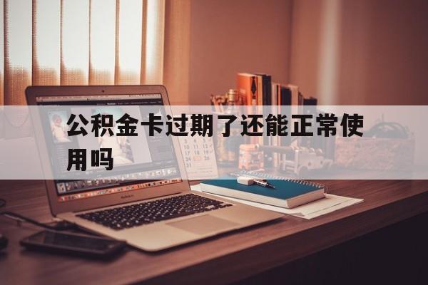 最新公积金卡过期了还能正常使用吗方法分析(最方便真实的武义县公积金卡过期了钱还打得上来不?方法)