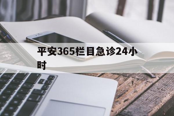 最新平安365栏目急诊24小时方法分析(最方便真实的武义县急诊科24小时免费咨询方法)