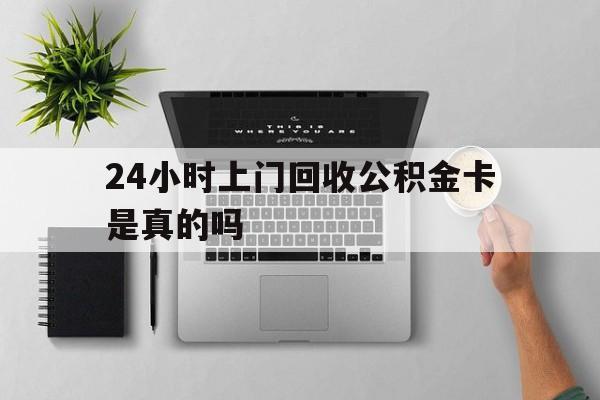 最新24小时上门回收公积金卡是真的吗方法分析(最方便真实的武义县24小时上门回收公积金卡是真的吗安全吗方法)