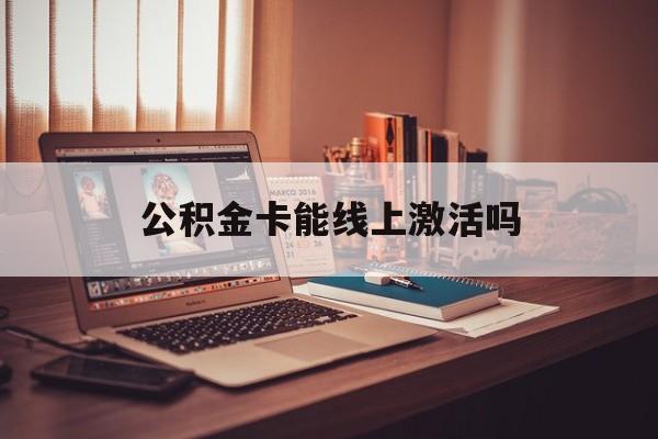 最新公积金卡能线上激活吗方法分析(最方便真实的武义县住房公积金卡可以网上激活吗方法)