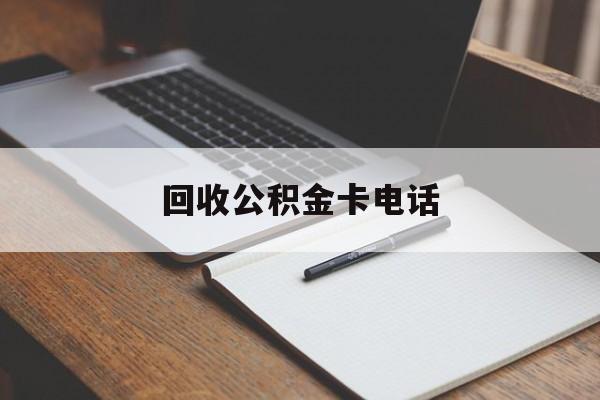 最新回收公积金卡电话方法分析(最方便真实的武义县公积金卡中心电话方法)