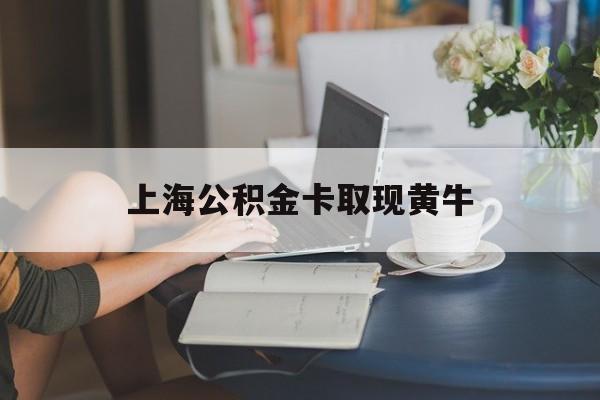 最新上海公积金卡取现黄牛方法分析(最方便真实的武义县上海公积金取现方法方法)