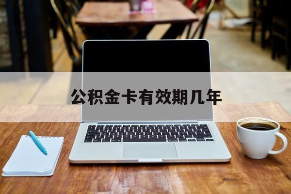 最新公积金卡有效期几年方法分析(最方便真实的武义县公积金卡上的有效期限是什么意思方法)